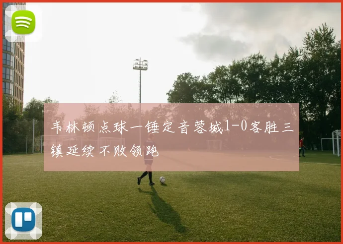 韦林顿点球一锤定音蓉城1-0客胜三镇延续不败领跑