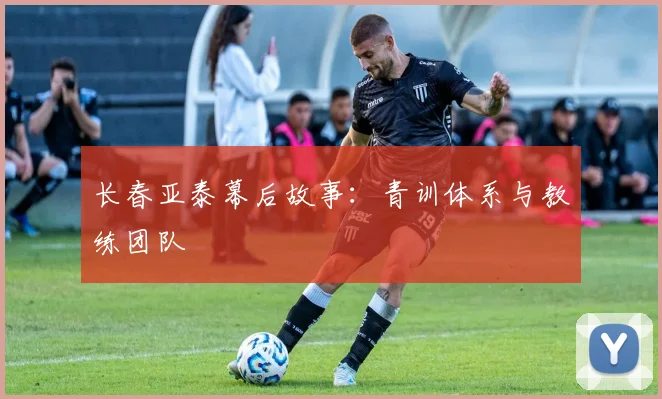 长春亚泰幕后故事：青训体系与教练团队