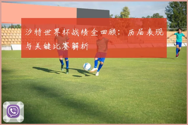 沙特世界杯战绩全回顾：历届表现与关键比赛解析