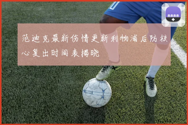 范迪克最新伤情更新利物浦后防核心复出时间表揭晓