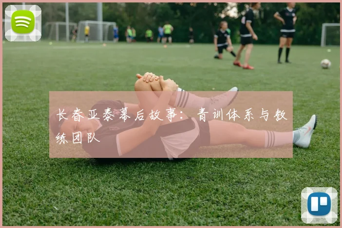 长春亚泰幕后故事：青训体系与教练团队
